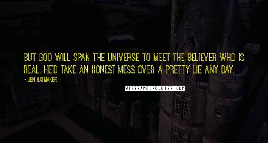 Jen Hatmaker Quotes: But God will span the universe to meet the believer who is real. He'd take an honest mess over a pretty lie any day.