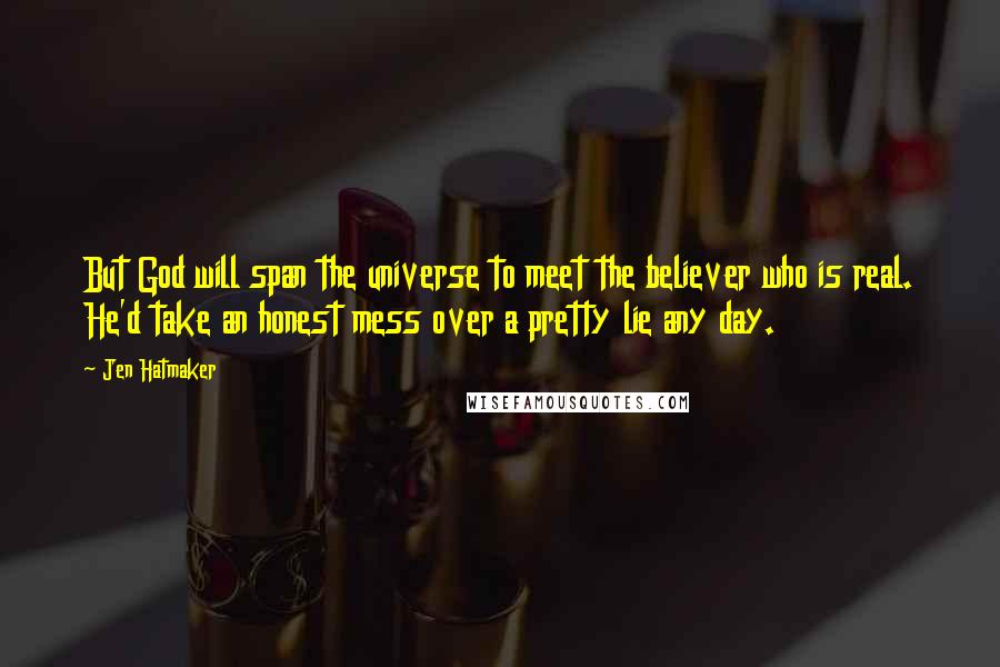 Jen Hatmaker Quotes: But God will span the universe to meet the believer who is real. He'd take an honest mess over a pretty lie any day.