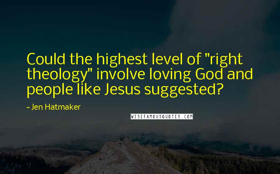 Jen Hatmaker Quotes: Could the highest level of "right theology" involve loving God and people like Jesus suggested?