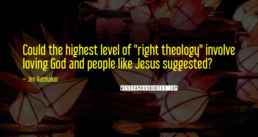 Jen Hatmaker Quotes: Could the highest level of "right theology" involve loving God and people like Jesus suggested?