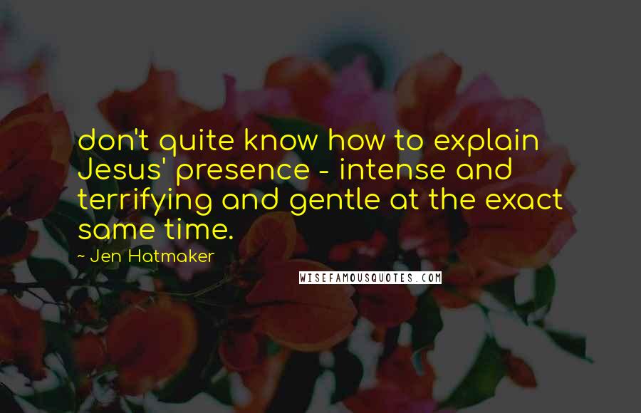 Jen Hatmaker Quotes: don't quite know how to explain Jesus' presence - intense and terrifying and gentle at the exact same time.