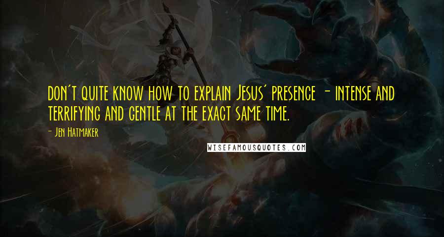 Jen Hatmaker Quotes: don't quite know how to explain Jesus' presence - intense and terrifying and gentle at the exact same time.