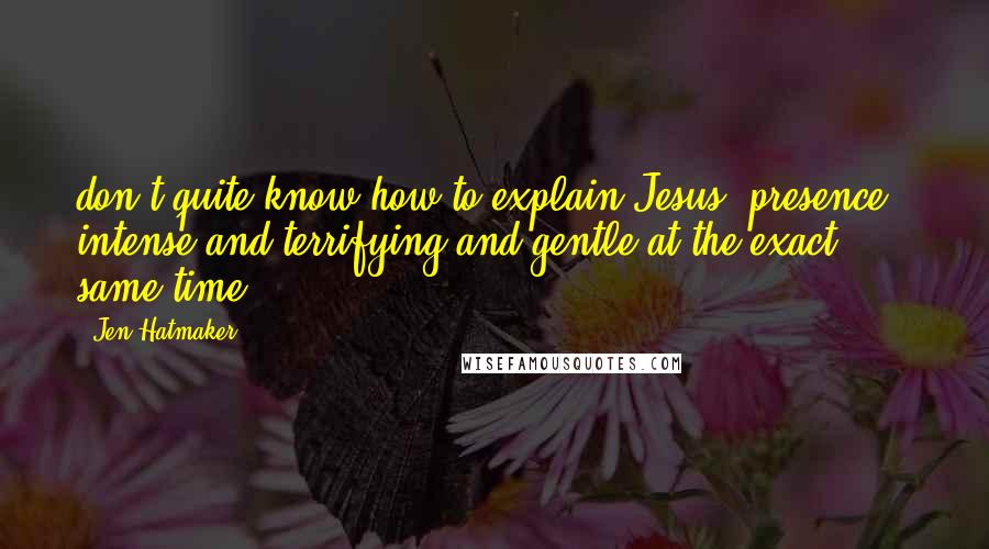 Jen Hatmaker Quotes: don't quite know how to explain Jesus' presence - intense and terrifying and gentle at the exact same time.
