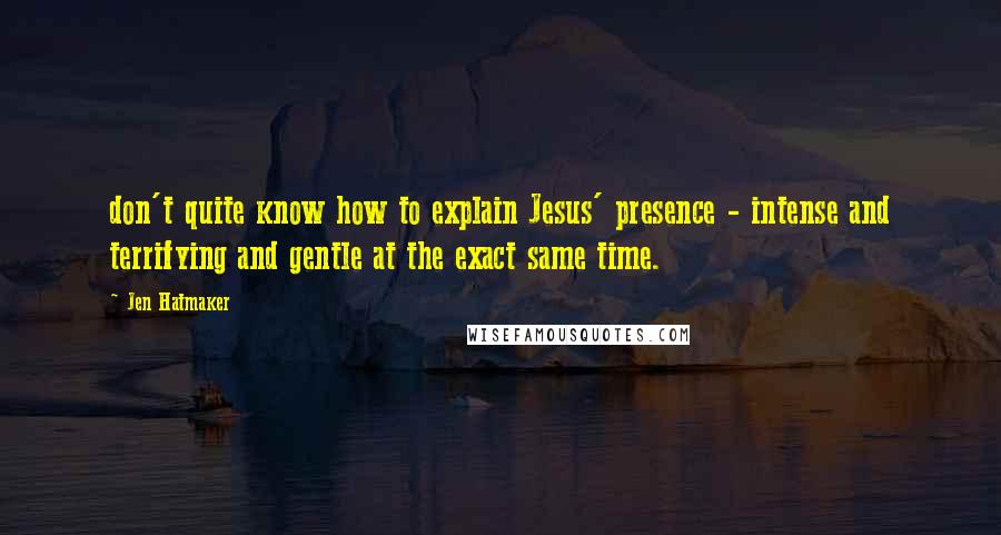 Jen Hatmaker Quotes: don't quite know how to explain Jesus' presence - intense and terrifying and gentle at the exact same time.