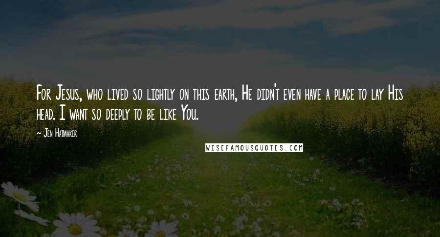 Jen Hatmaker Quotes: For Jesus, who lived so lightly on this earth, He didn't even have a place to lay His head. I want so deeply to be like You.