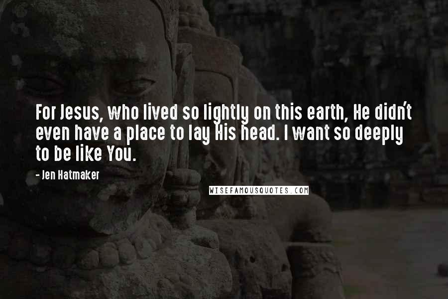 Jen Hatmaker Quotes: For Jesus, who lived so lightly on this earth, He didn't even have a place to lay His head. I want so deeply to be like You.