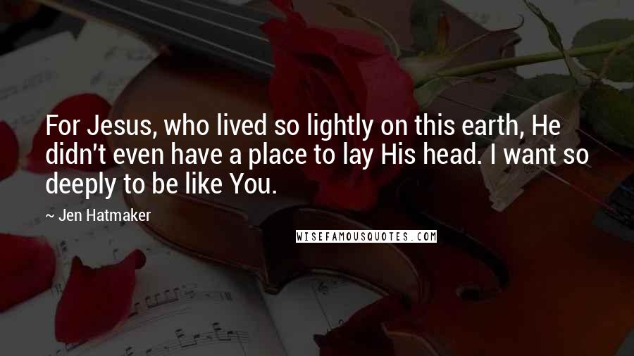 Jen Hatmaker Quotes: For Jesus, who lived so lightly on this earth, He didn't even have a place to lay His head. I want so deeply to be like You.