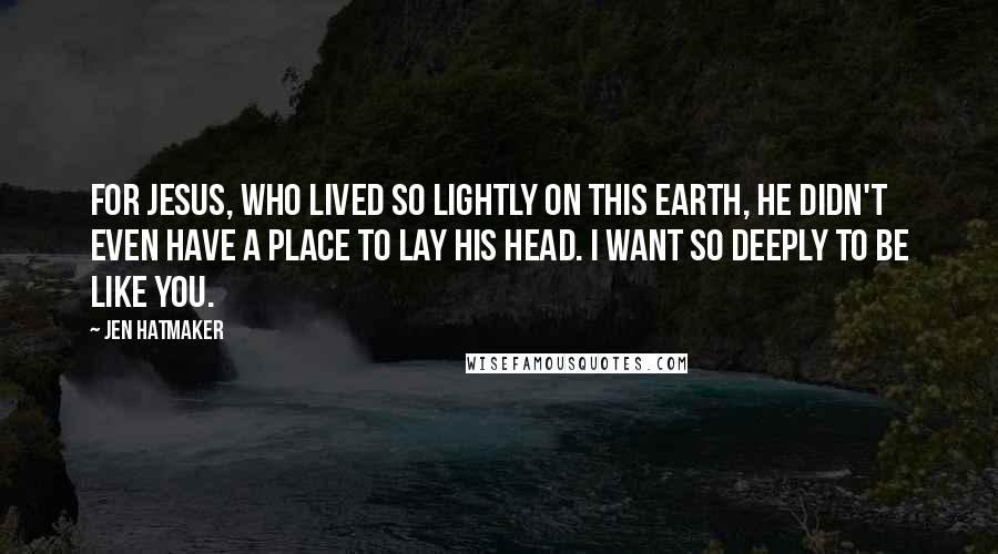 Jen Hatmaker Quotes: For Jesus, who lived so lightly on this earth, He didn't even have a place to lay His head. I want so deeply to be like You.