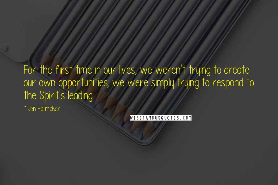 Jen Hatmaker Quotes: For the first time in our lives, we weren't trying to create our own opportunities; we were simply trying to respond to the Spirit's leading.