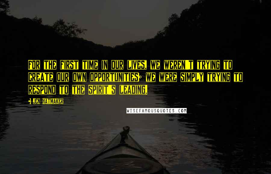 Jen Hatmaker Quotes: For the first time in our lives, we weren't trying to create our own opportunities; we were simply trying to respond to the Spirit's leading.