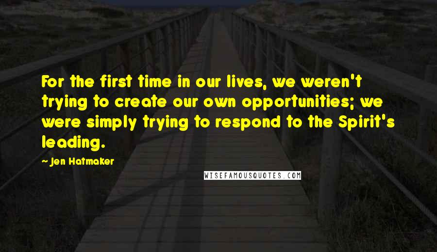 Jen Hatmaker Quotes: For the first time in our lives, we weren't trying to create our own opportunities; we were simply trying to respond to the Spirit's leading.