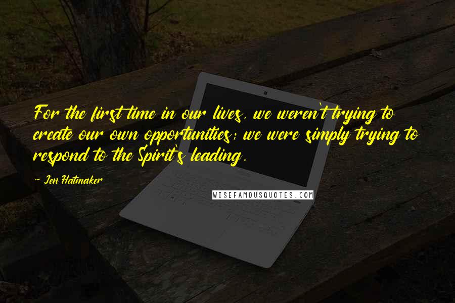 Jen Hatmaker Quotes: For the first time in our lives, we weren't trying to create our own opportunities; we were simply trying to respond to the Spirit's leading.