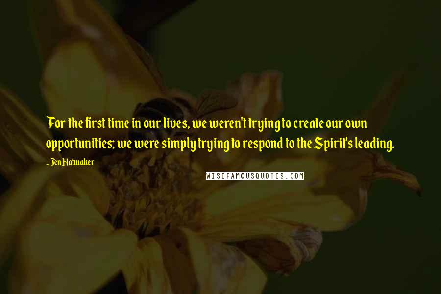 Jen Hatmaker Quotes: For the first time in our lives, we weren't trying to create our own opportunities; we were simply trying to respond to the Spirit's leading.