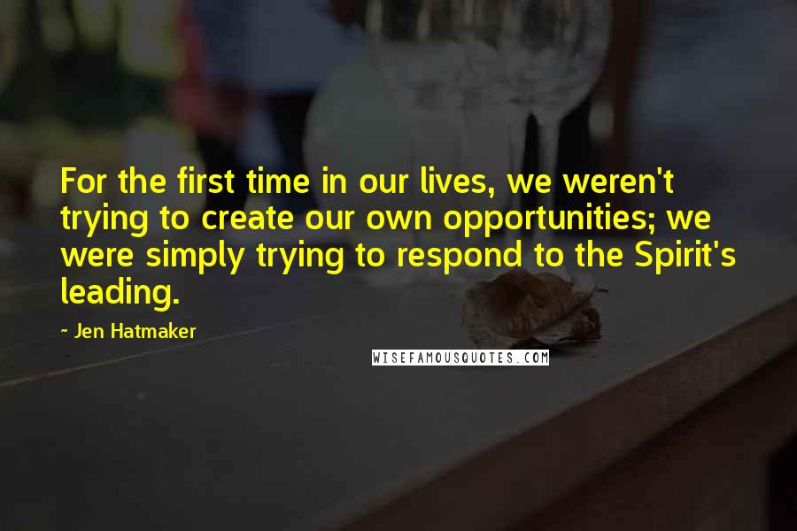 Jen Hatmaker Quotes: For the first time in our lives, we weren't trying to create our own opportunities; we were simply trying to respond to the Spirit's leading.