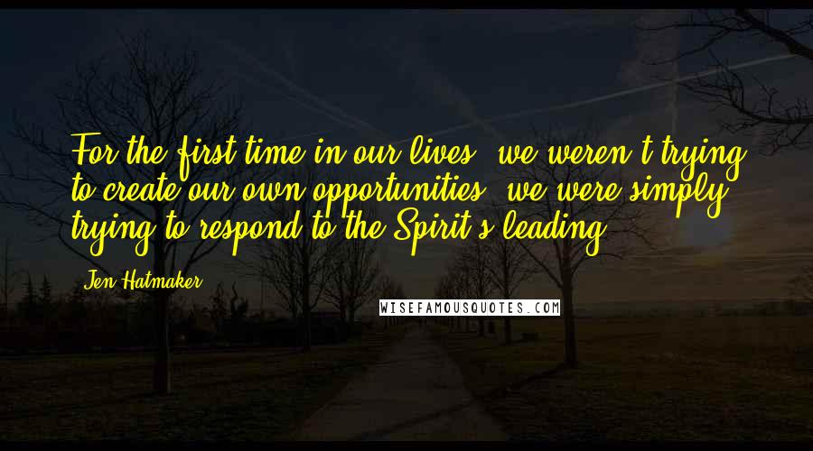 Jen Hatmaker Quotes: For the first time in our lives, we weren't trying to create our own opportunities; we were simply trying to respond to the Spirit's leading.