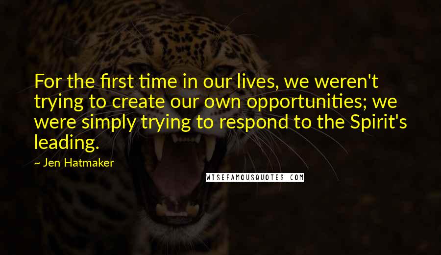 Jen Hatmaker Quotes: For the first time in our lives, we weren't trying to create our own opportunities; we were simply trying to respond to the Spirit's leading.