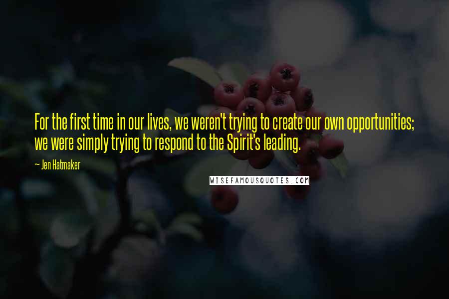 Jen Hatmaker Quotes: For the first time in our lives, we weren't trying to create our own opportunities; we were simply trying to respond to the Spirit's leading.