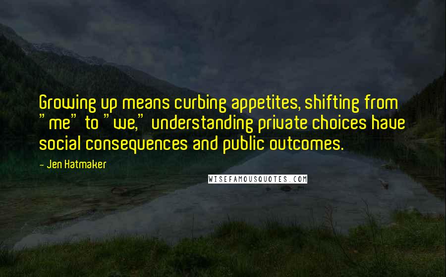 Jen Hatmaker Quotes: Growing up means curbing appetites, shifting from "me" to "we," understanding private choices have social consequences and public outcomes.