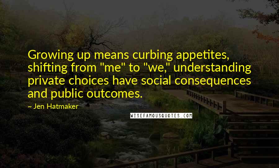 Jen Hatmaker Quotes: Growing up means curbing appetites, shifting from "me" to "we," understanding private choices have social consequences and public outcomes.