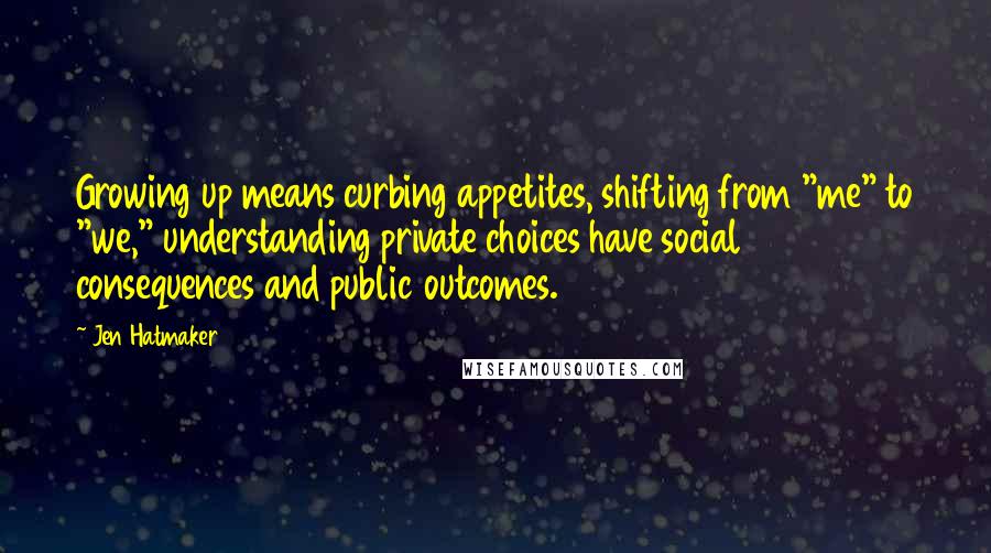 Jen Hatmaker Quotes: Growing up means curbing appetites, shifting from "me" to "we," understanding private choices have social consequences and public outcomes.