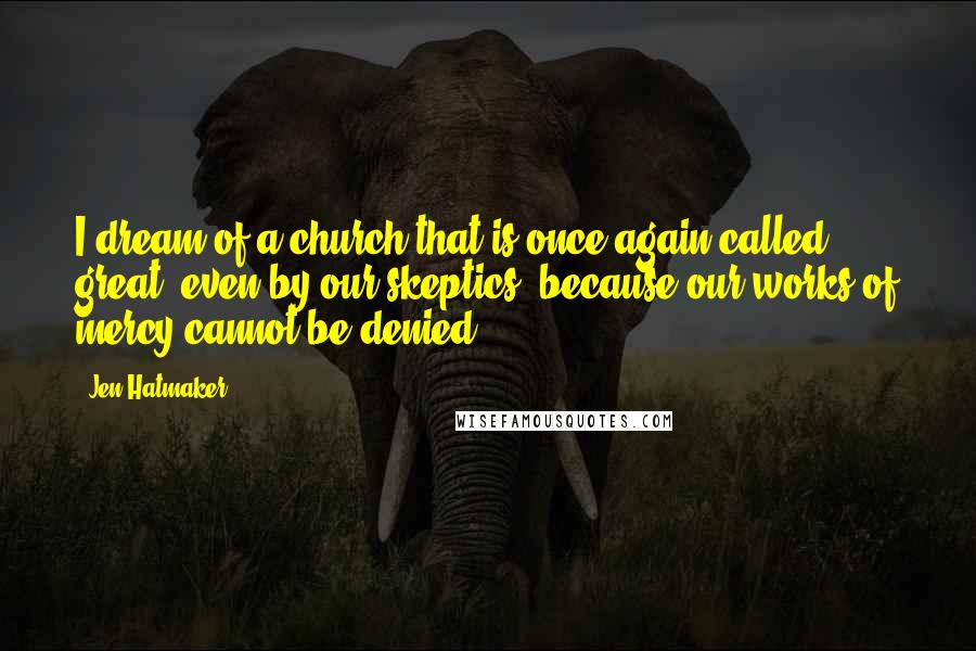 Jen Hatmaker Quotes: I dream of a church that is once again called great, even by our skeptics, because our works of mercy cannot be denied.