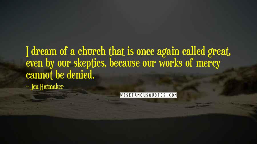 Jen Hatmaker Quotes: I dream of a church that is once again called great, even by our skeptics, because our works of mercy cannot be denied.