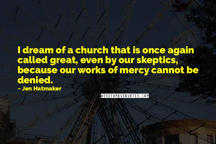 Jen Hatmaker Quotes: I dream of a church that is once again called great, even by our skeptics, because our works of mercy cannot be denied.