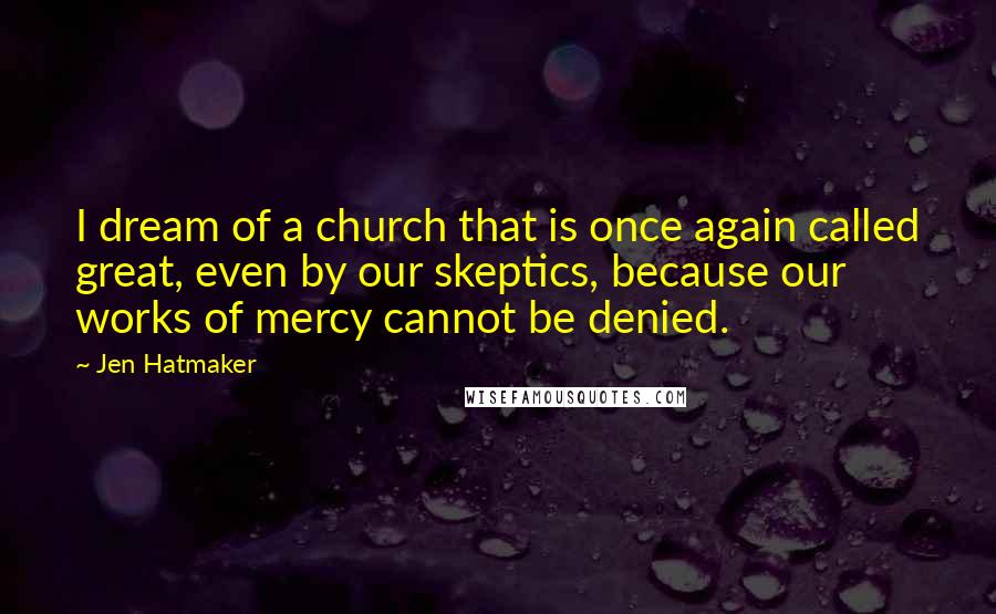 Jen Hatmaker Quotes: I dream of a church that is once again called great, even by our skeptics, because our works of mercy cannot be denied.