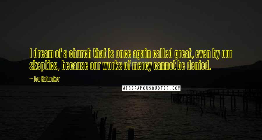 Jen Hatmaker Quotes: I dream of a church that is once again called great, even by our skeptics, because our works of mercy cannot be denied.