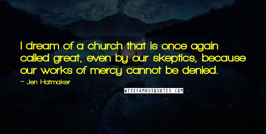 Jen Hatmaker Quotes: I dream of a church that is once again called great, even by our skeptics, because our works of mercy cannot be denied.