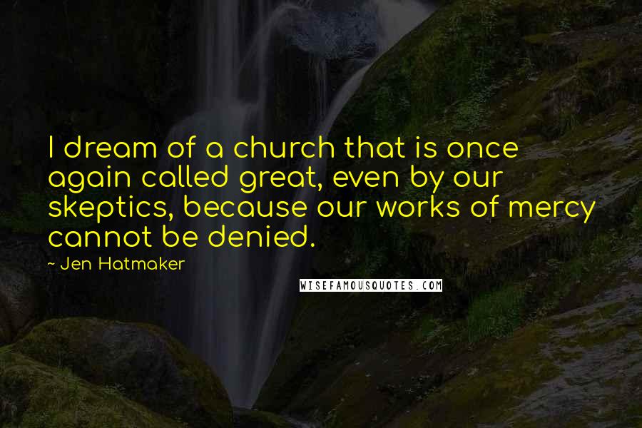 Jen Hatmaker Quotes: I dream of a church that is once again called great, even by our skeptics, because our works of mercy cannot be denied.