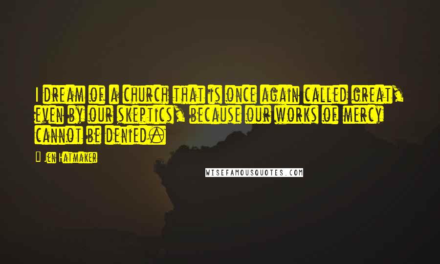 Jen Hatmaker Quotes: I dream of a church that is once again called great, even by our skeptics, because our works of mercy cannot be denied.