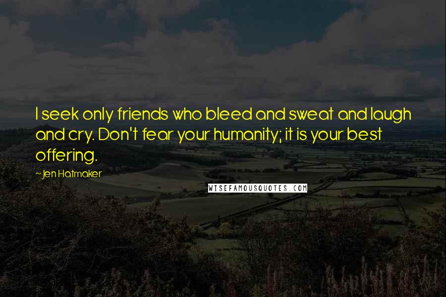 Jen Hatmaker Quotes: I seek only friends who bleed and sweat and laugh and cry. Don't fear your humanity; it is your best offering.