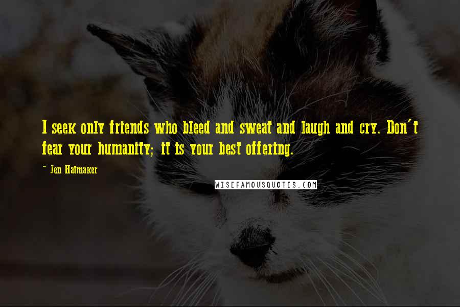 Jen Hatmaker Quotes: I seek only friends who bleed and sweat and laugh and cry. Don't fear your humanity; it is your best offering.