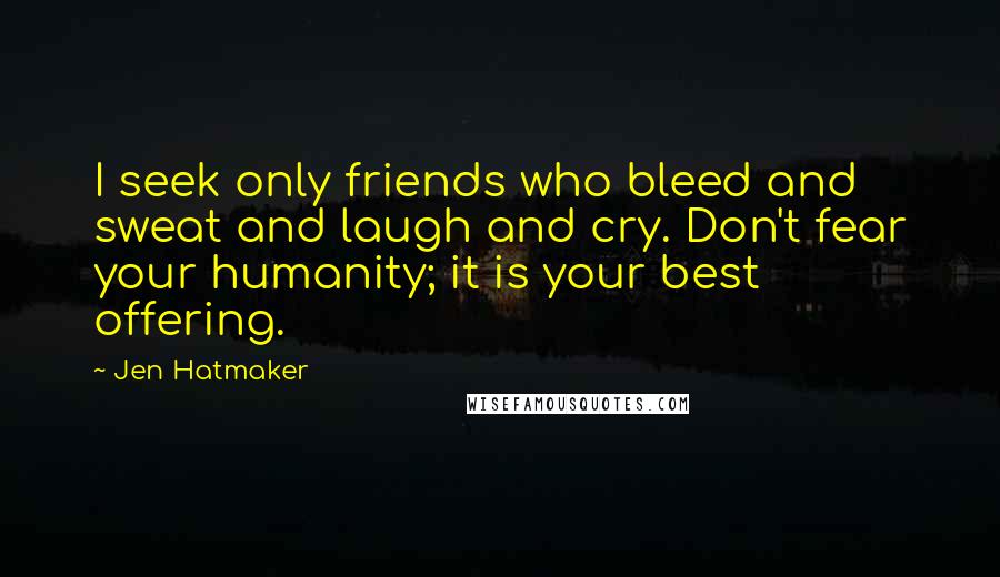 Jen Hatmaker Quotes: I seek only friends who bleed and sweat and laugh and cry. Don't fear your humanity; it is your best offering.