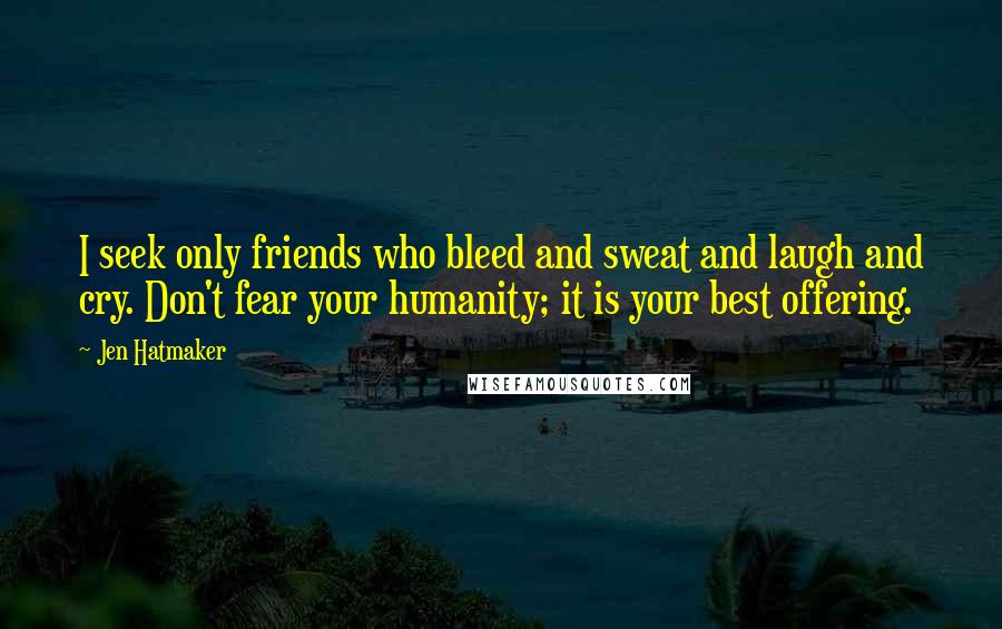 Jen Hatmaker Quotes: I seek only friends who bleed and sweat and laugh and cry. Don't fear your humanity; it is your best offering.