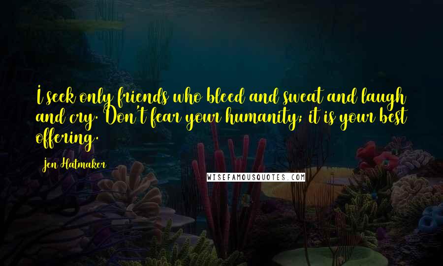 Jen Hatmaker Quotes: I seek only friends who bleed and sweat and laugh and cry. Don't fear your humanity; it is your best offering.