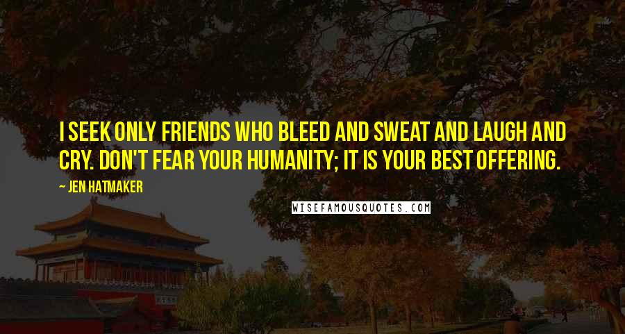 Jen Hatmaker Quotes: I seek only friends who bleed and sweat and laugh and cry. Don't fear your humanity; it is your best offering.