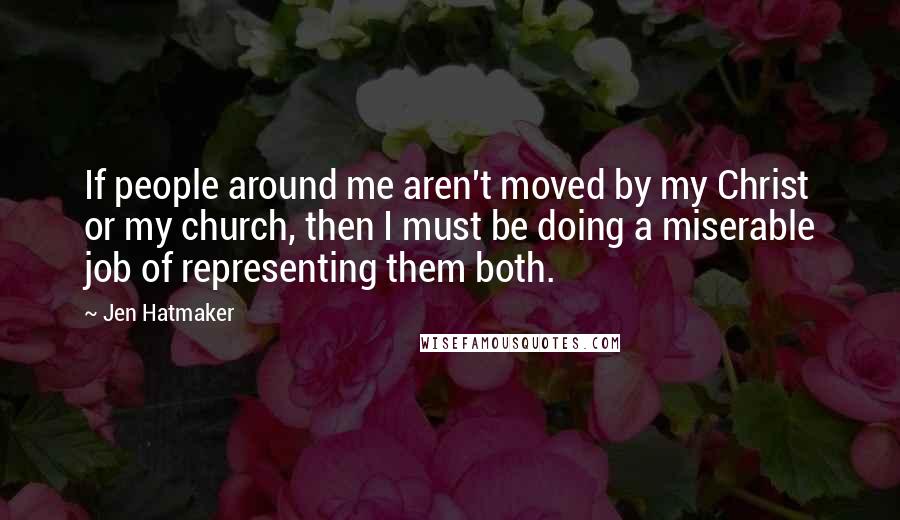 Jen Hatmaker Quotes: If people around me aren't moved by my Christ or my church, then I must be doing a miserable job of representing them both.