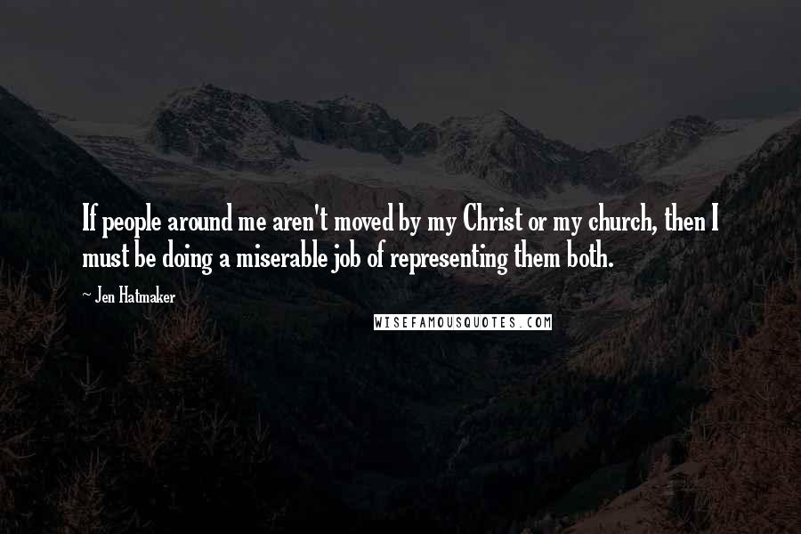 Jen Hatmaker Quotes: If people around me aren't moved by my Christ or my church, then I must be doing a miserable job of representing them both.