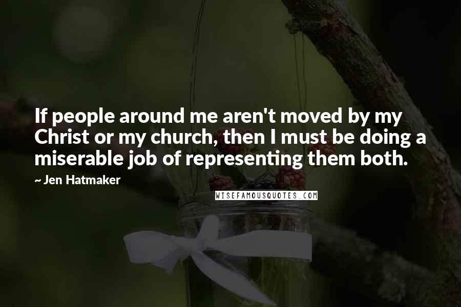 Jen Hatmaker Quotes: If people around me aren't moved by my Christ or my church, then I must be doing a miserable job of representing them both.