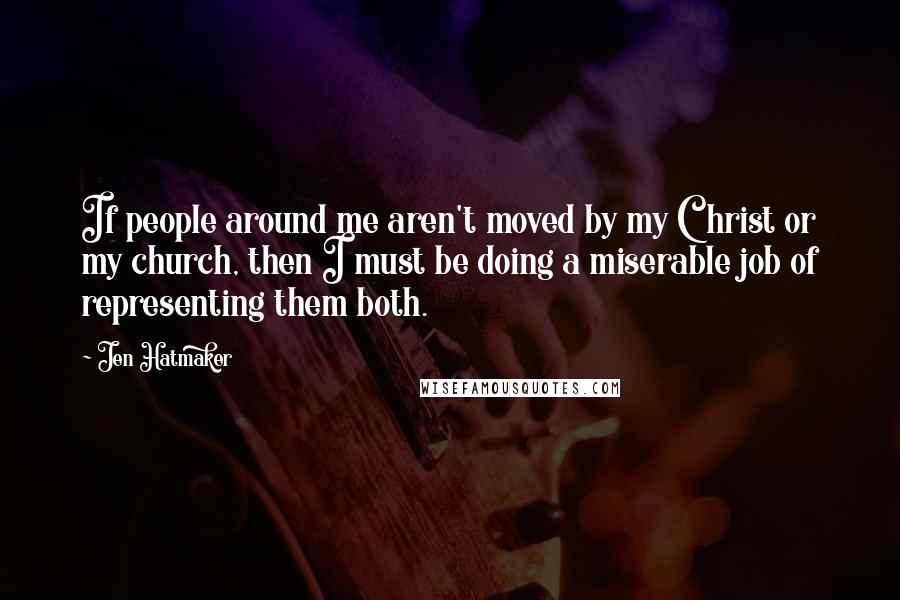 Jen Hatmaker Quotes: If people around me aren't moved by my Christ or my church, then I must be doing a miserable job of representing them both.