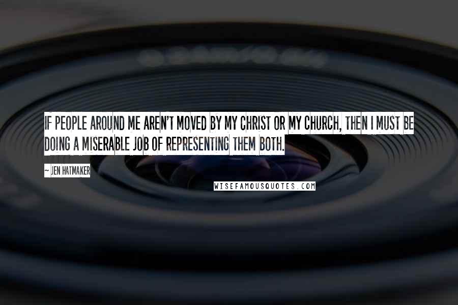 Jen Hatmaker Quotes: If people around me aren't moved by my Christ or my church, then I must be doing a miserable job of representing them both.