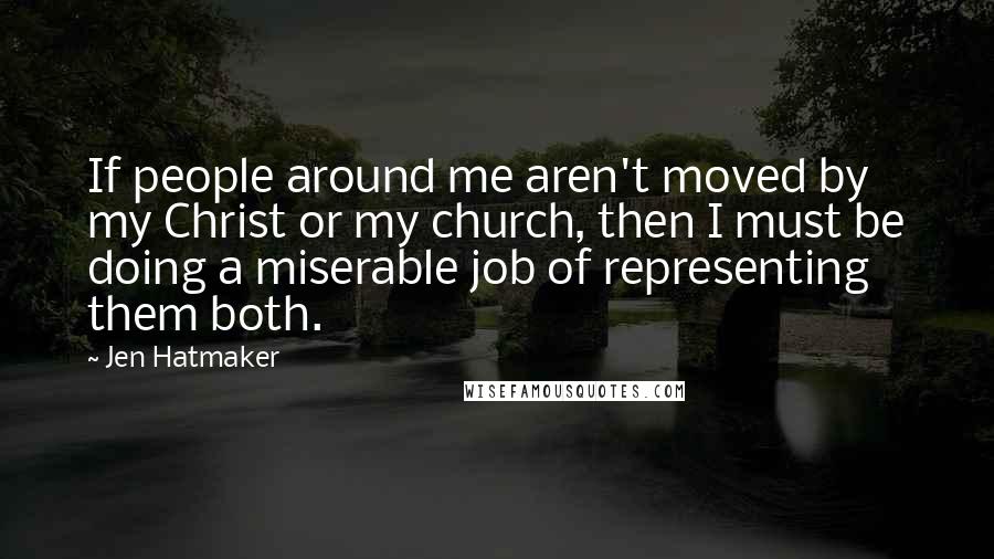 Jen Hatmaker Quotes: If people around me aren't moved by my Christ or my church, then I must be doing a miserable job of representing them both.