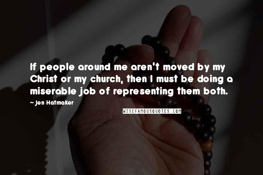 Jen Hatmaker Quotes: If people around me aren't moved by my Christ or my church, then I must be doing a miserable job of representing them both.