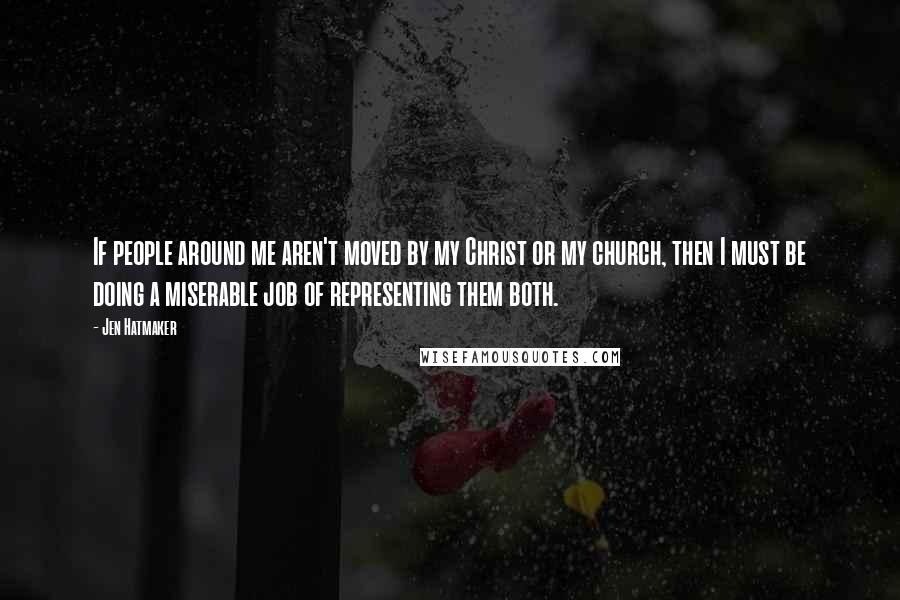 Jen Hatmaker Quotes: If people around me aren't moved by my Christ or my church, then I must be doing a miserable job of representing them both.