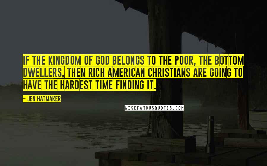 Jen Hatmaker Quotes: If the kingdom of God belongs to the poor, the bottom dwellers, then rich American Christians are going to have the hardest time finding it.