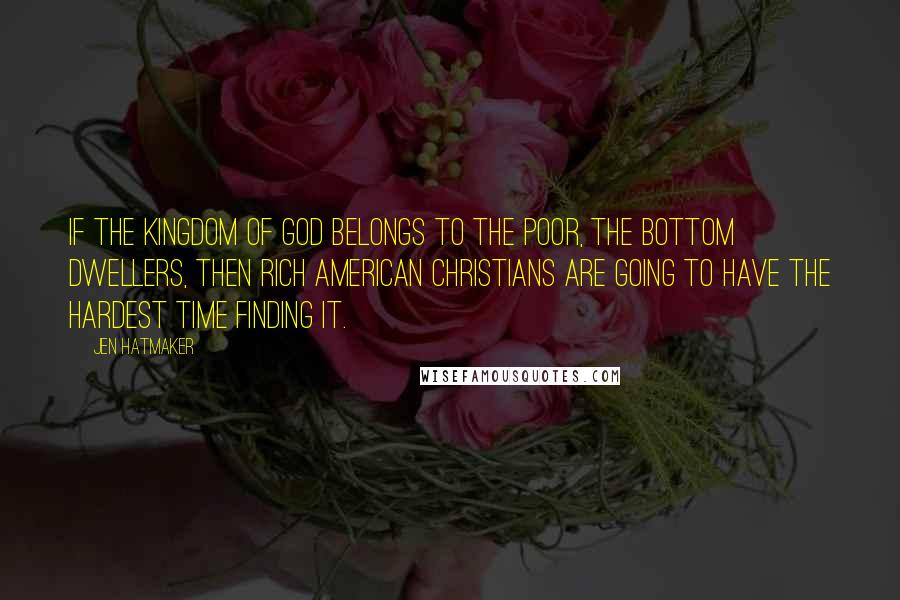 Jen Hatmaker Quotes: If the kingdom of God belongs to the poor, the bottom dwellers, then rich American Christians are going to have the hardest time finding it.