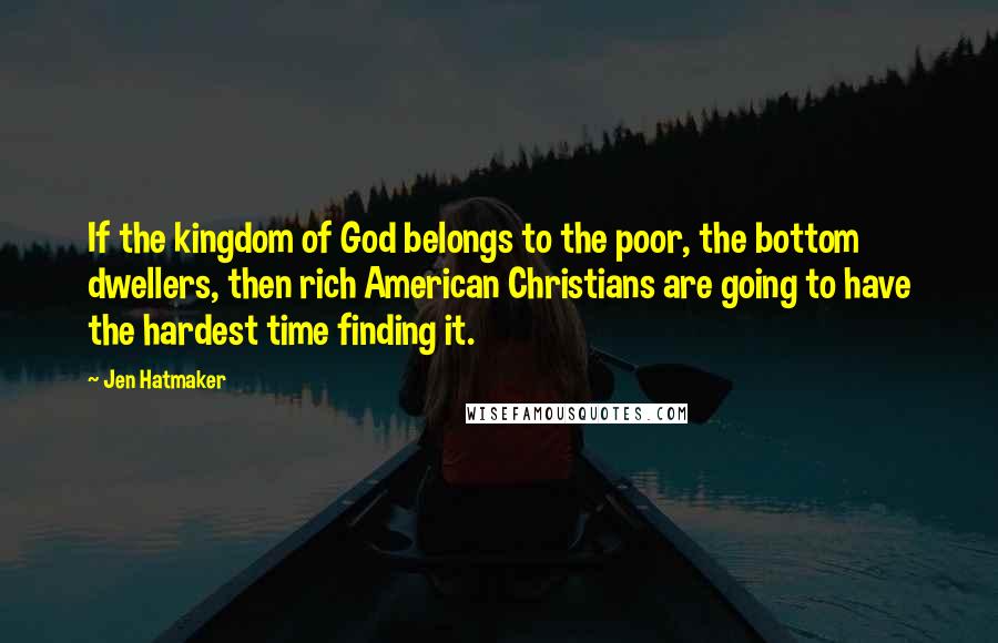 Jen Hatmaker Quotes: If the kingdom of God belongs to the poor, the bottom dwellers, then rich American Christians are going to have the hardest time finding it.