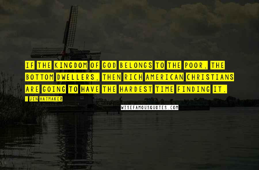 Jen Hatmaker Quotes: If the kingdom of God belongs to the poor, the bottom dwellers, then rich American Christians are going to have the hardest time finding it.